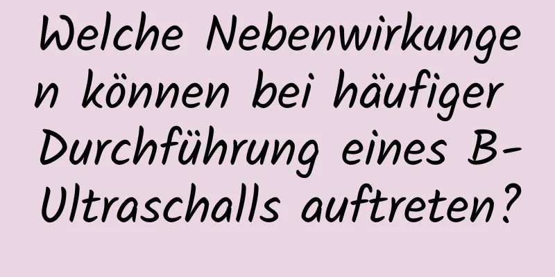 Welche Nebenwirkungen können bei häufiger Durchführung eines B-Ultraschalls auftreten?