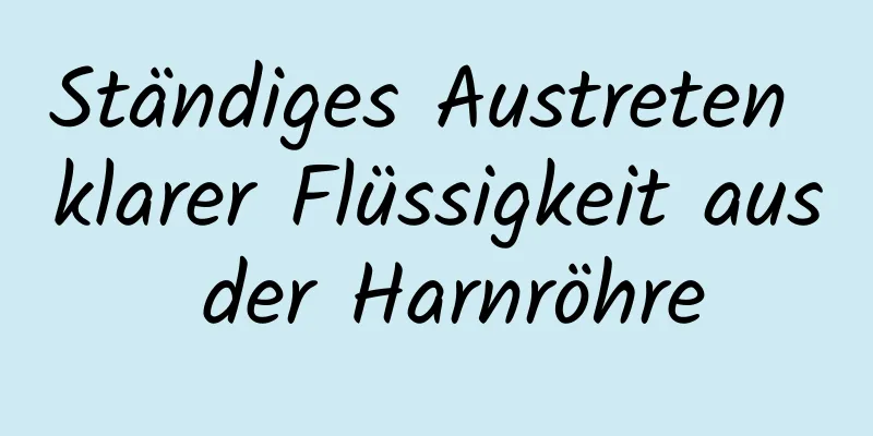 Ständiges Austreten klarer Flüssigkeit aus der Harnröhre