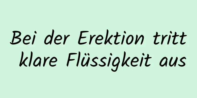 Bei der Erektion tritt klare Flüssigkeit aus