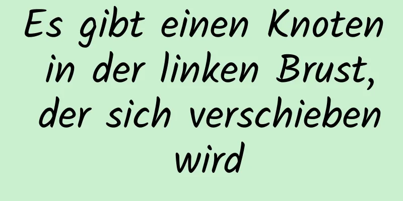 Es gibt einen Knoten in der linken Brust, der sich verschieben wird