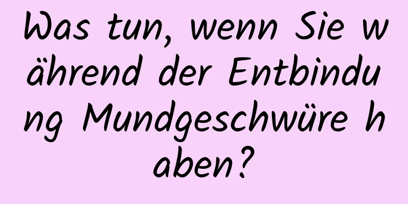 Was tun, wenn Sie während der Entbindung Mundgeschwüre haben?