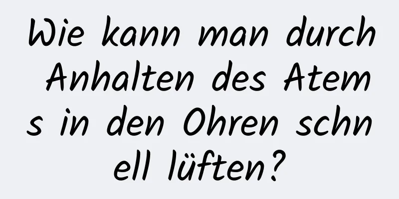 Wie kann man durch Anhalten des Atems in den Ohren schnell lüften?