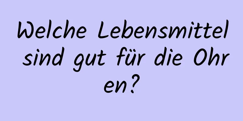 Welche Lebensmittel sind gut für die Ohren?