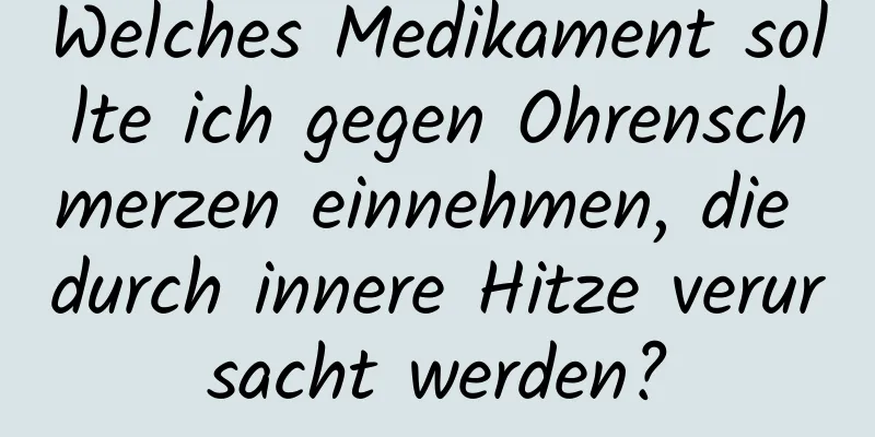 Welches Medikament sollte ich gegen Ohrenschmerzen einnehmen, die durch innere Hitze verursacht werden?