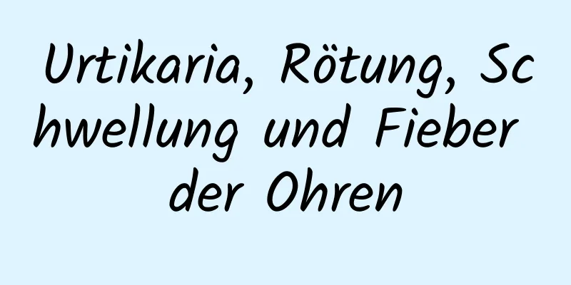 Urtikaria, Rötung, Schwellung und Fieber der Ohren