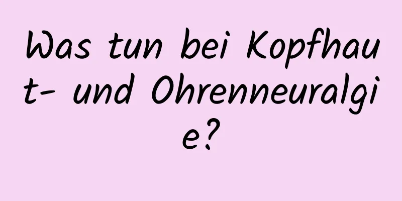 Was tun bei Kopfhaut- und Ohrenneuralgie?