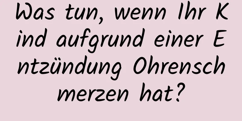 Was tun, wenn Ihr Kind aufgrund einer Entzündung Ohrenschmerzen hat?