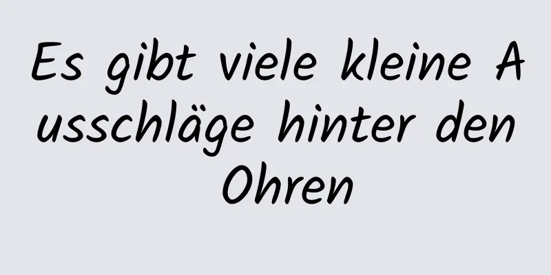 Es gibt viele kleine Ausschläge hinter den Ohren