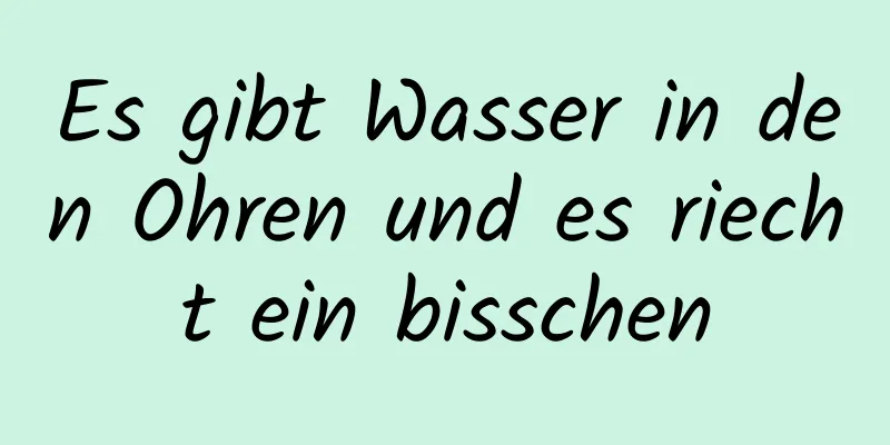 Es gibt Wasser in den Ohren und es riecht ein bisschen