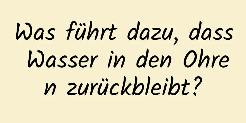 Was führt dazu, dass Wasser in den Ohren zurückbleibt?