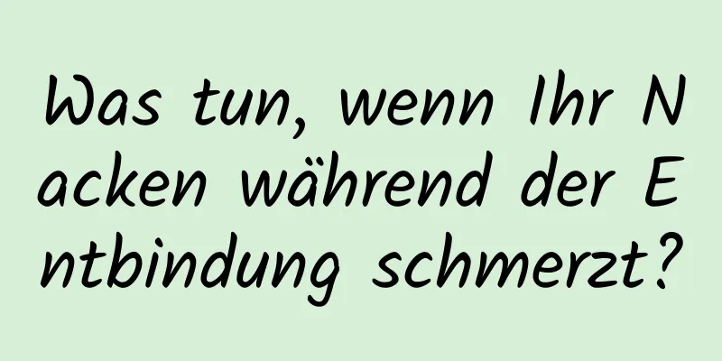 Was tun, wenn Ihr Nacken während der Entbindung schmerzt?