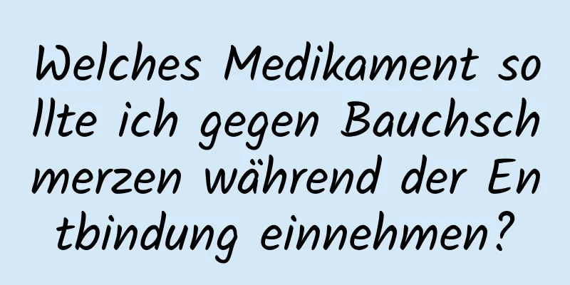 Welches Medikament sollte ich gegen Bauchschmerzen während der Entbindung einnehmen?