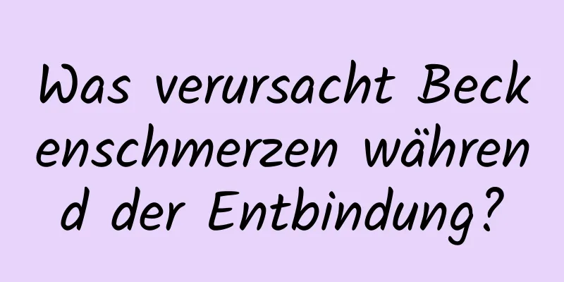 Was verursacht Beckenschmerzen während der Entbindung?