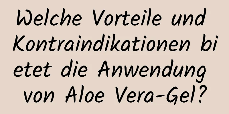 Welche Vorteile und Kontraindikationen bietet die Anwendung von Aloe Vera-Gel?