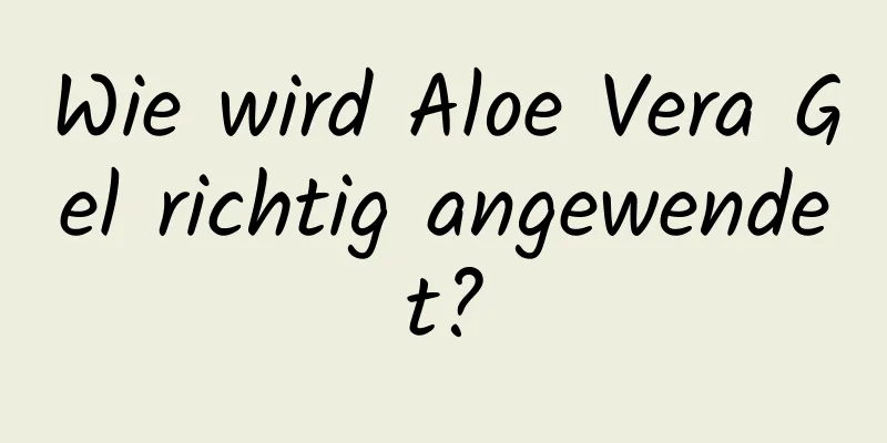 Wie wird Aloe Vera Gel richtig angewendet?