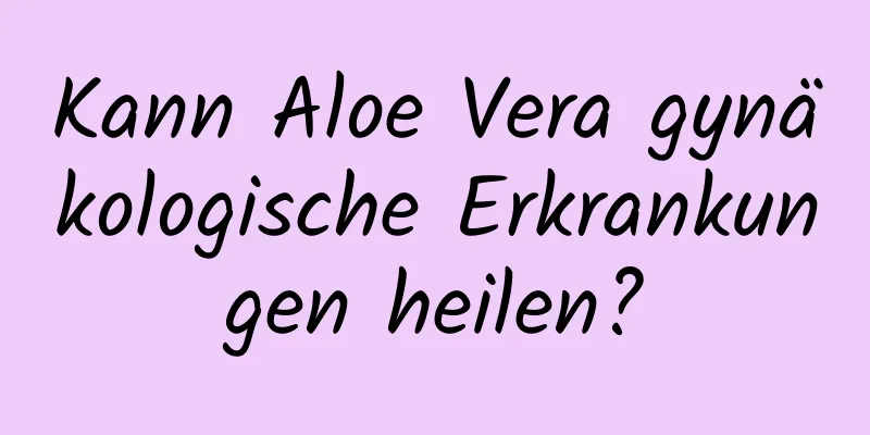 Kann Aloe Vera gynäkologische Erkrankungen heilen?