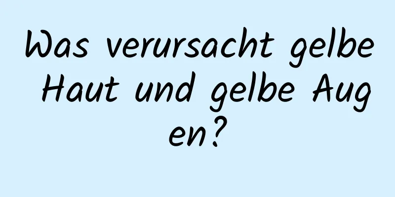 Was verursacht gelbe Haut und gelbe Augen?