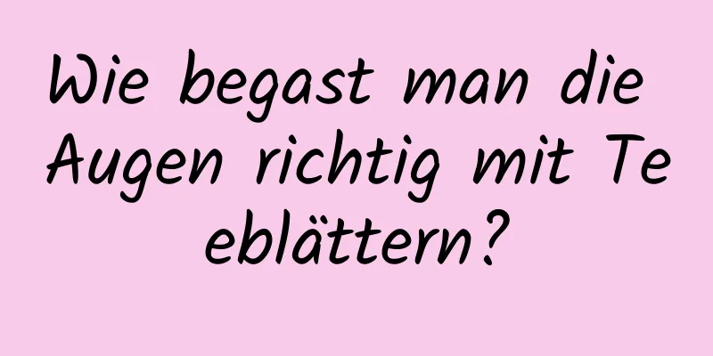 Wie begast man die Augen richtig mit Teeblättern?