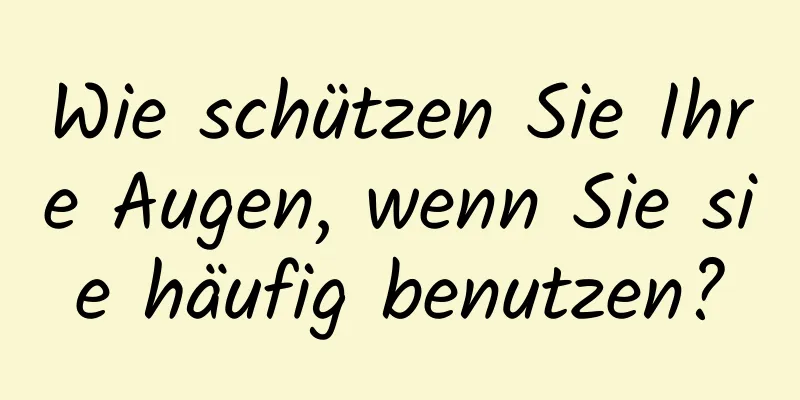 Wie schützen Sie Ihre Augen, wenn Sie sie häufig benutzen?