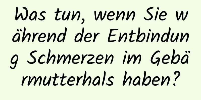 Was tun, wenn Sie während der Entbindung Schmerzen im Gebärmutterhals haben?