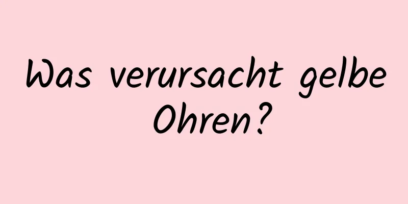 Was verursacht gelbe Ohren?