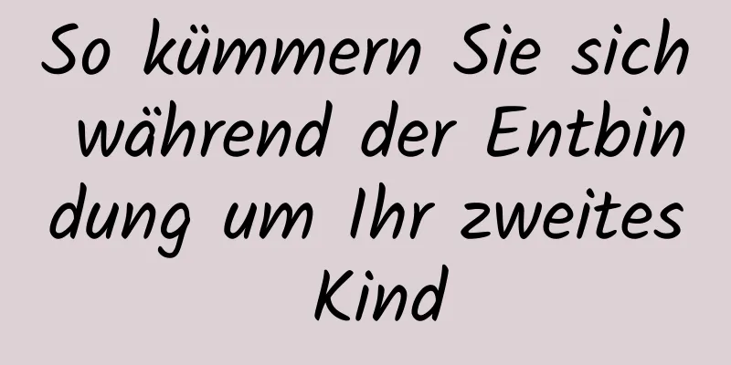 So kümmern Sie sich während der Entbindung um Ihr zweites Kind