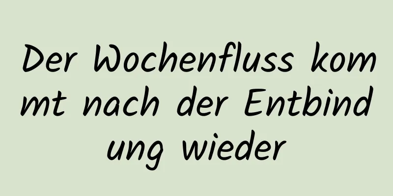 Der Wochenfluss kommt nach der Entbindung wieder