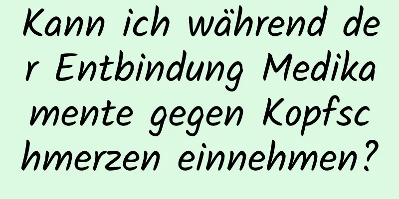 Kann ich während der Entbindung Medikamente gegen Kopfschmerzen einnehmen?