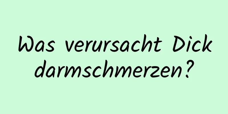 Was verursacht Dickdarmschmerzen?