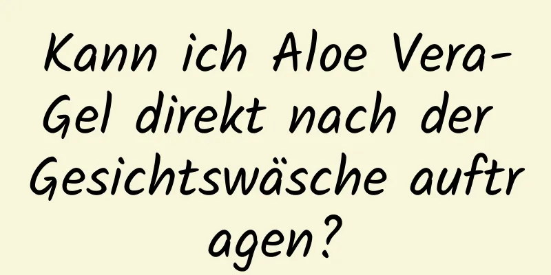 Kann ich Aloe Vera-Gel direkt nach der Gesichtswäsche auftragen?