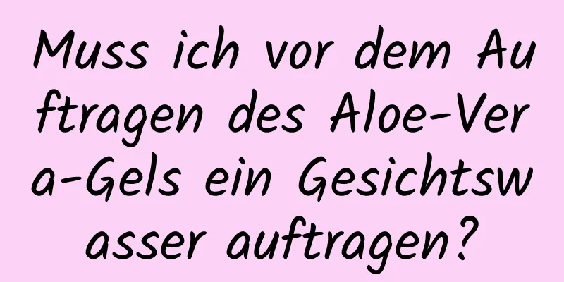 Muss ich vor dem Auftragen des Aloe-Vera-Gels ein Gesichtswasser auftragen?