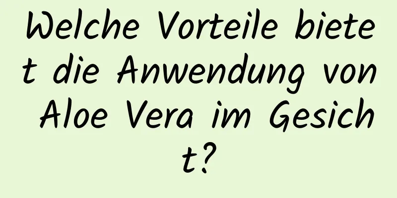 Welche Vorteile bietet die Anwendung von Aloe Vera im Gesicht?