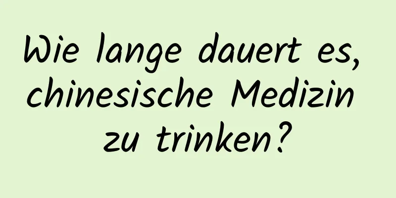 Wie lange dauert es, chinesische Medizin zu trinken?