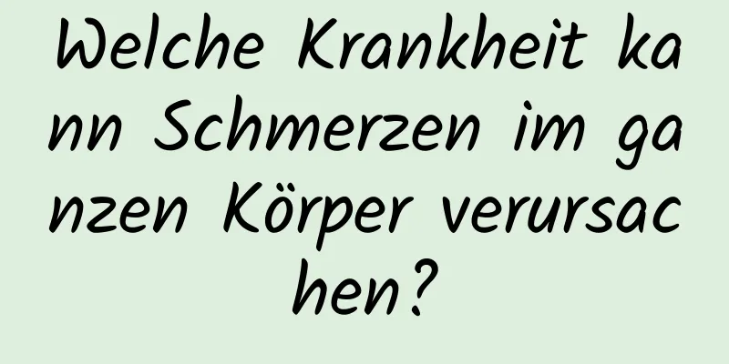 Welche Krankheit kann Schmerzen im ganzen Körper verursachen?