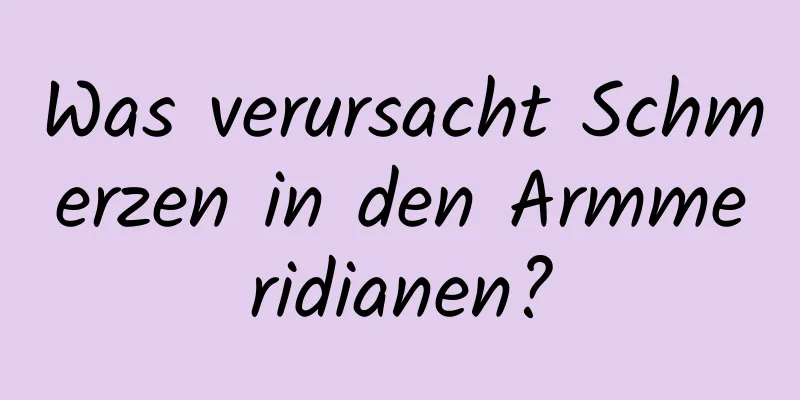 Was verursacht Schmerzen in den Armmeridianen?