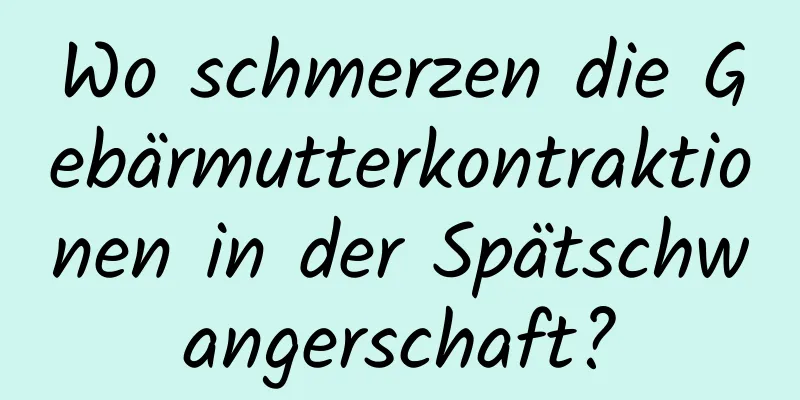 Wo schmerzen die Gebärmutterkontraktionen in der Spätschwangerschaft?