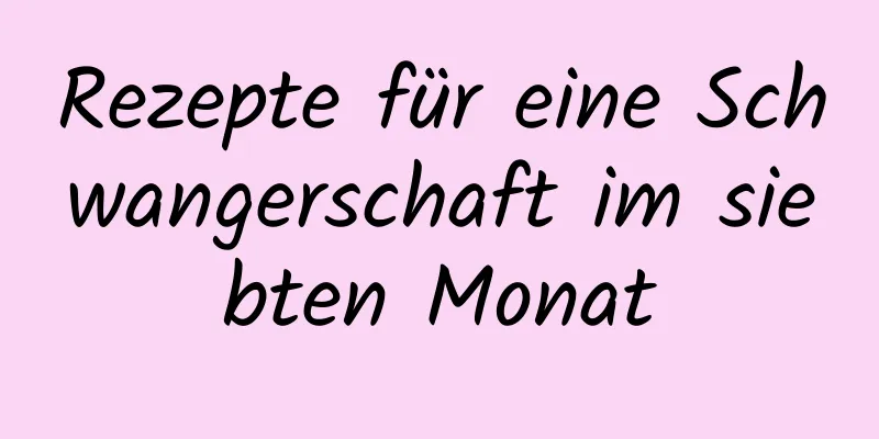 Rezepte für eine Schwangerschaft im siebten Monat