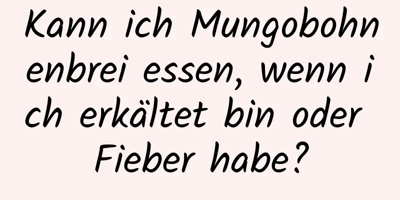 Kann ich Mungobohnenbrei essen, wenn ich erkältet bin oder Fieber habe?