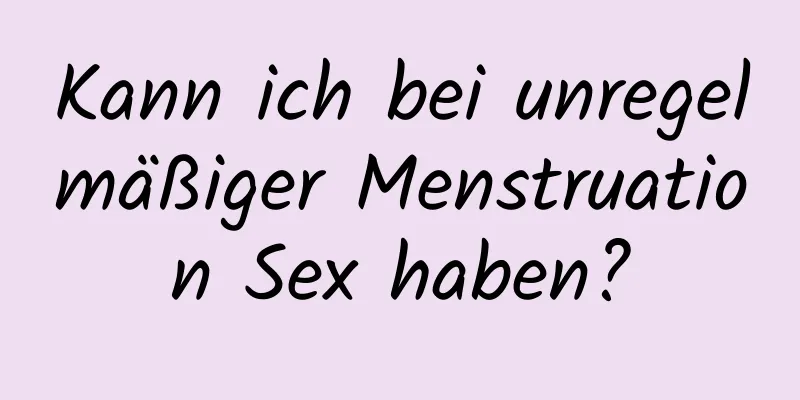 Kann ich bei unregelmäßiger Menstruation Sex haben?