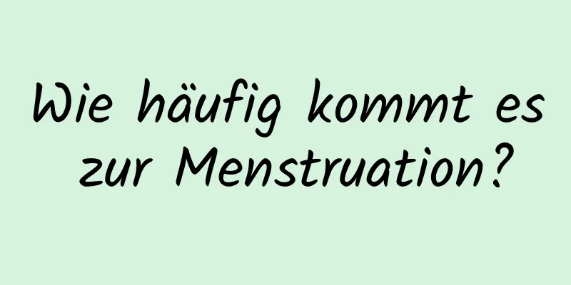 Wie häufig kommt es zur Menstruation?