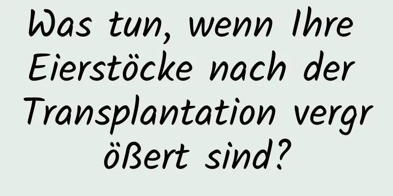 Was tun, wenn Ihre Eierstöcke nach der Transplantation vergrößert sind?