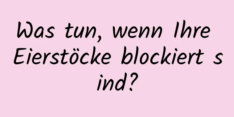 Was tun, wenn Ihre Eierstöcke blockiert sind?