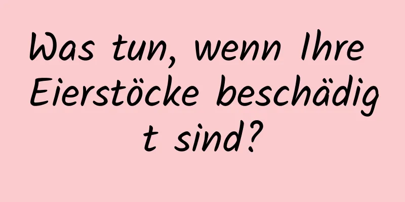 Was tun, wenn Ihre Eierstöcke beschädigt sind?