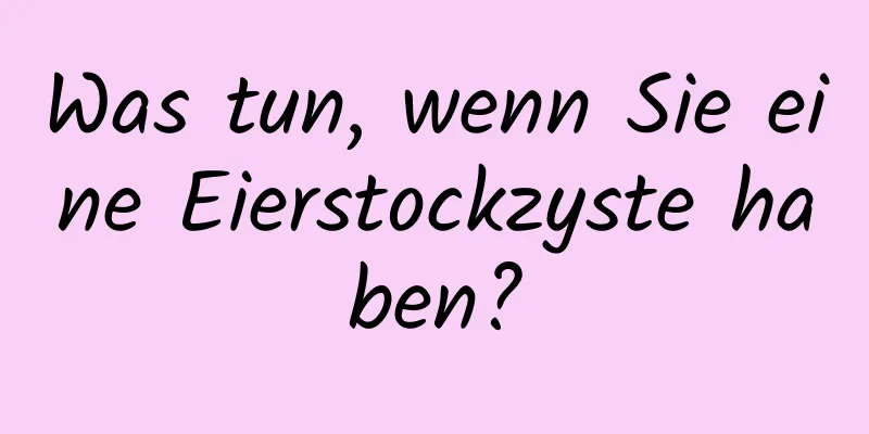 Was tun, wenn Sie eine Eierstockzyste haben?