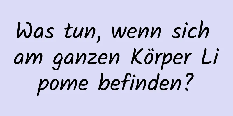 Was tun, wenn sich am ganzen Körper Lipome befinden?