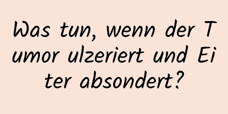 Was tun, wenn der Tumor ulzeriert und Eiter absondert?