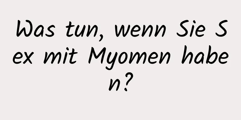 Was tun, wenn Sie Sex mit Myomen haben?