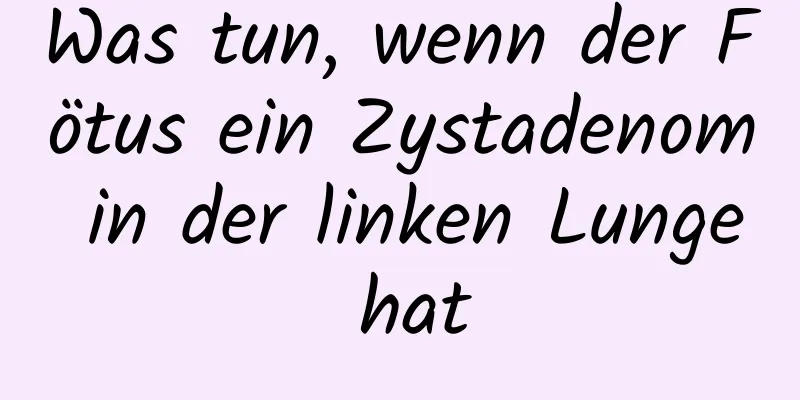 Was tun, wenn der Fötus ein Zystadenom in der linken Lunge hat