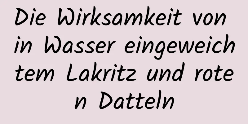 Die Wirksamkeit von in Wasser eingeweichtem Lakritz und roten Datteln