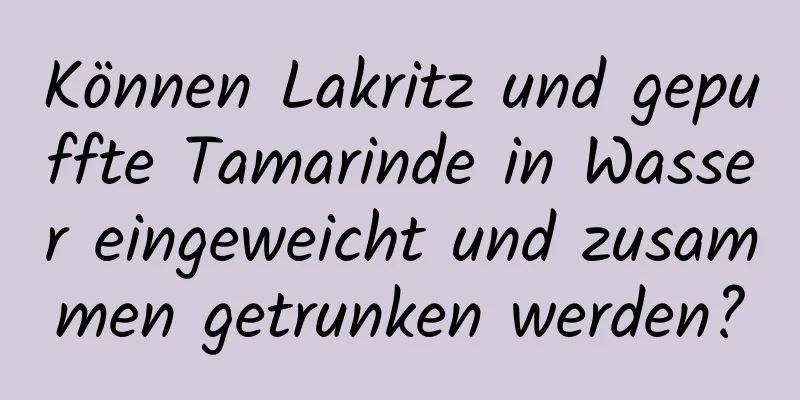 Können Lakritz und gepuffte Tamarinde in Wasser eingeweicht und zusammen getrunken werden?